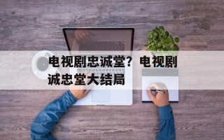 电视剧忠诚堂？电视剧诚忠堂大结局