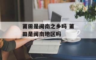 莆田是闽南之乡吗 莆田是闽南地区吗