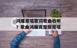 鸿雁原唱歌词歌曲收听？歌曲鸿雁完整版原唱