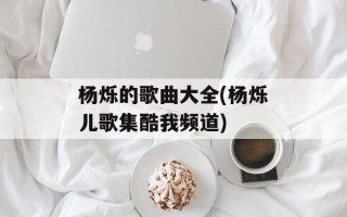 杨烁的歌曲大全(杨烁儿歌集酷我频道)