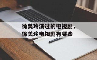 徐美玲演过的电视剧，徐美玲电视剧有哪些