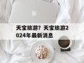 天宝旅游？天宝旅游2024年最新消息