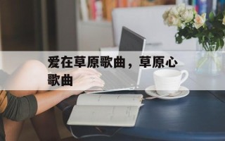 爱在草原歌曲，草原心歌曲