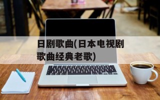 日剧歌曲(日本电视剧歌曲经典老歌)