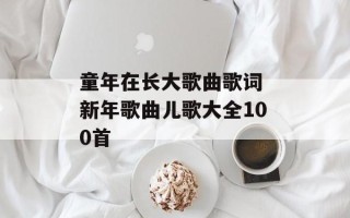 童年在长大歌曲歌词 新年歌曲儿歌大全100首