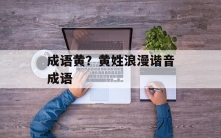 成语黄？黄姓浪漫谐音成语