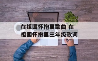 在祖国怀抱里歌曲 在祖国怀抱里三年级歌词