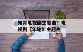 知青电视剧主题曲？电视剧《年轮》主题曲