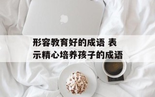 形容教育好的成语 表示精心培养孩子的成语