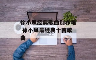 徐小凤经典歌曲别亦难 徐小凤最经典十首歌曲