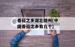 香菇之乡湖北随州(中国香菇之乡有几个)