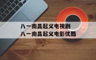 八一南昌起义电视剧 八一南昌起义电影优酷