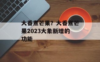 大香煮芒果？大香煮芒果2023大象新增的功能