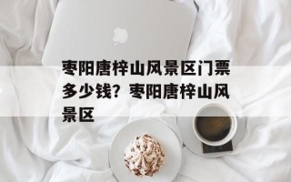 枣阳唐梓山风景区门票多少钱？枣阳唐梓山风景区