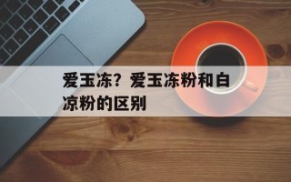 爱玉冻？爱玉冻粉和白凉粉的区别