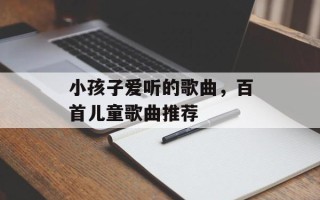小孩子爱听的歌曲，百首儿童歌曲推荐