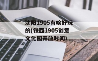 沈阳1905有啥好玩的(铁西1905创意文化园开放时间)
