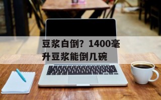 豆浆白倒？1400毫升豆浆能倒几碗