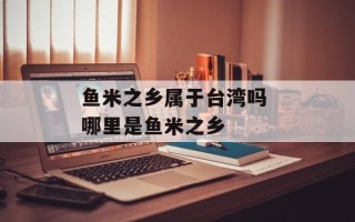 鱼米之乡属于台湾吗 哪里是鱼米之乡