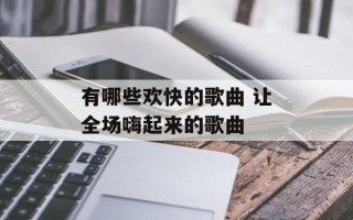 有哪些欢快的歌曲 让全场嗨起来的歌曲
