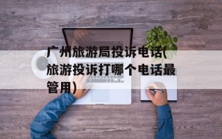 广州旅游局投诉电话(旅游投诉打哪个电话最管用)