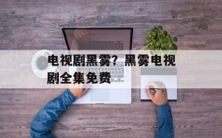 电视剧黑雾？黑雾电视剧全集免费