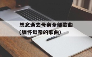 想念逝去母亲全部歌曲(缅怀母亲的歌曲)