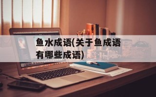 鱼水成语(关于鱼成语有哪些成语)