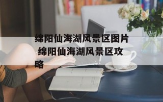绵阳仙海湖风景区图片 绵阳仙海湖风景区攻略