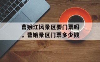 曹娥江风景区要门票吗，曹娥景区门票多少钱