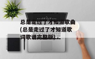 总是走过了才知道歌曲(总是走过了才知道歌词歌谱完整版)
