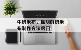 牛奶米布，昆明鲜奶米布制作方法窍门