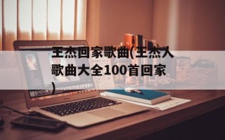 王杰回家歌曲(王杰人歌曲大全100首回家)