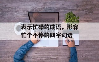 表示忙碌的成语，形容忙个不停的四字词语