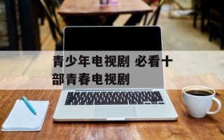 青少年电视剧 必看十部青春电视剧