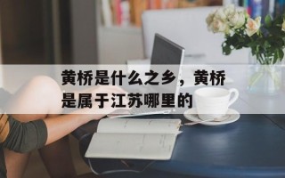 黄桥是什么之乡，黄桥是属于江苏哪里的