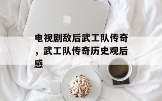 电视剧敌后武工队传奇，武工队传奇历史观后感