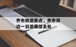 齐市旅游景点，齐市周边一日游最佳去处