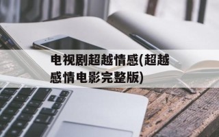 电视剧超越情感(超越感情电影完整版)