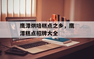 鹰潭烘培糕点之乡，鹰潭糕点招牌大全