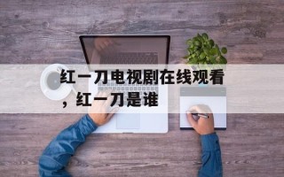 红一刀电视剧在线观看，红一刀是谁