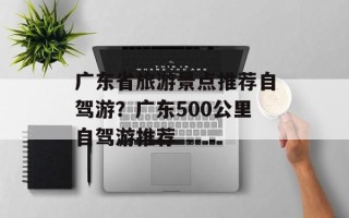 广东省旅游景点推荐自驾游？广东500公里自驾游推荐