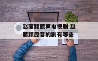 赵丽颖原声电视剧 赵丽颖原音的剧有哪些