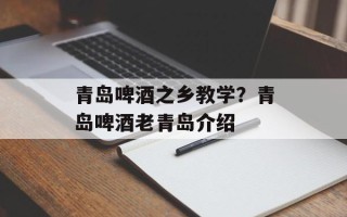 青岛啤酒之乡教学？青岛啤酒老青岛介绍