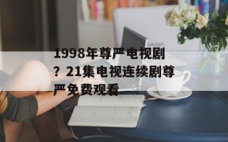 1998年尊严电视剧？21集电视连续剧尊严免费观看