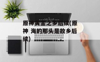 原神黄金之乡后续(原神 海的那头是故乡后续)