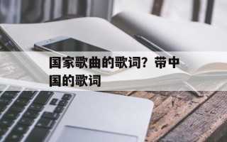 国家歌曲的歌词？带中国的歌词