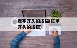 逆字开头的成语(陈字开头的成语)