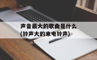 声音最大的歌曲是什么(铃声大的来电铃声)