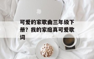 可爱的家歌曲三年级下册？我的家庭真可爱歌词